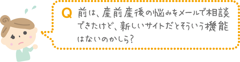 Q.前は、産前産後の悩みをメールで相談できたけど、新しいサイトだとそういう機能はないのかしら?