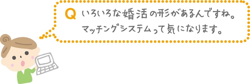 Q.いろいろな婚活の形があるんですね。マッチングシステムって気になります。