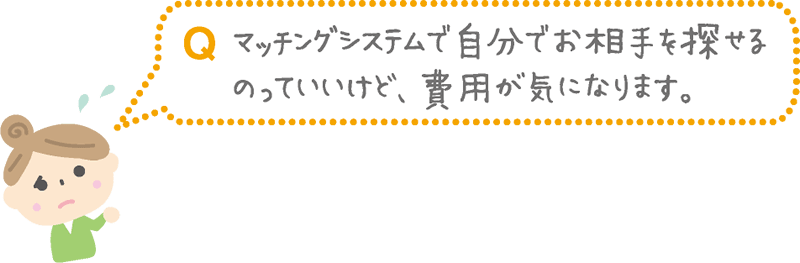 Q.マッチングシステムで自分でお相手を探せるのっていいけど、費用が気になります。