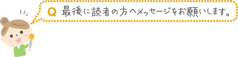 Q.最後に読者の方へメッセージをお願いします。
