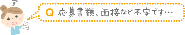Q.応募書類、面接など不安です…